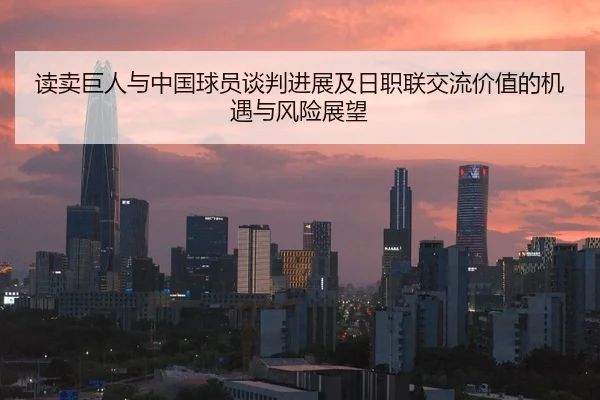 读卖巨人与中国球员谈判进展及日职联交流价值的机遇与风险展望